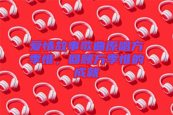愛情故事歌曲原唱方季惟，回顧方季惟的成就