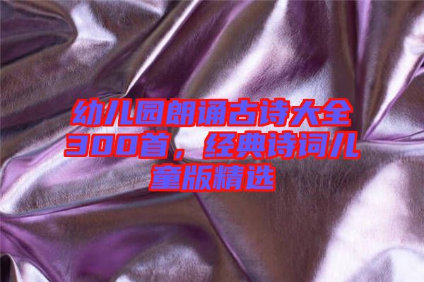 幼兒園朗誦古詩大全300首，經典詩詞兒童版精選