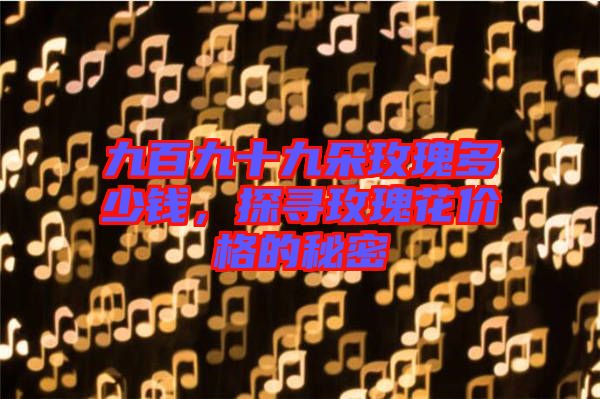 九百九十九朵玫瑰多少錢，探尋玫瑰花價(jià)格的秘密