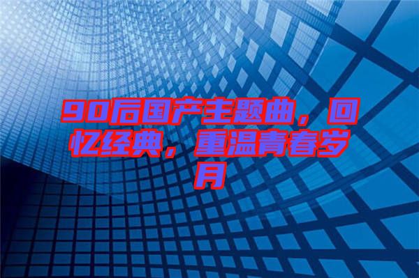 90后國產(chǎn)主題曲，回憶經(jīng)典，重溫青春歲月