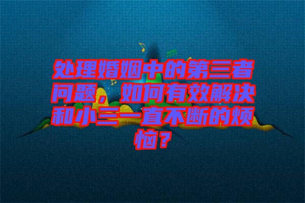 處理婚姻中的第三者問(wèn)題，如何有效解決和小三一直不斷的煩惱？