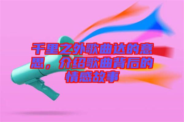 千里之外歌曲達的意思，介紹歌曲背后的情感故事