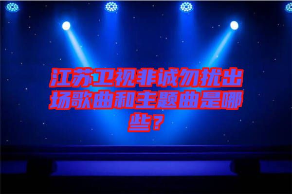 江蘇衛視非誠勿擾出場歌曲和主題曲是哪些？