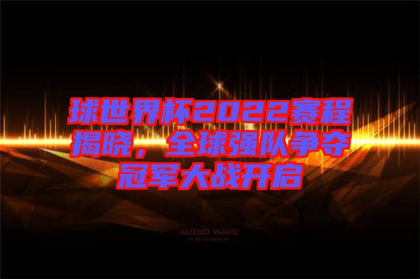 球世界杯2022賽程揭曉，全球強(qiáng)隊(duì)爭(zhēng)奪冠軍大戰(zhàn)開啟