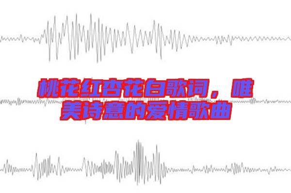 桃花紅杏花白歌詞，唯美詩意的愛情歌曲