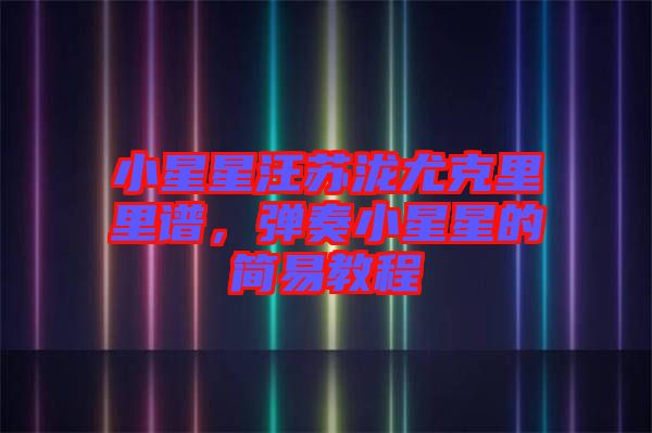 小星星汪蘇瀧尤克里里譜，彈奏小星星的簡易教程