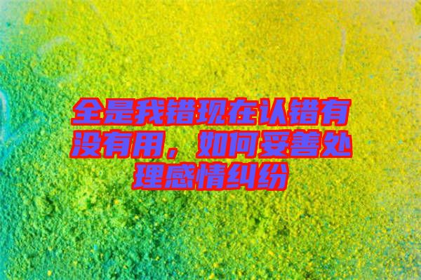 全是我錯現(xiàn)在認(rèn)錯有沒有用，如何妥善處理感情糾紛