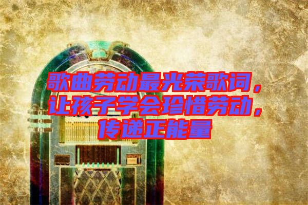 歌曲勞動(dòng)最光榮歌詞，讓孩子學(xué)會(huì)珍惜勞動(dòng)，傳遞正能量