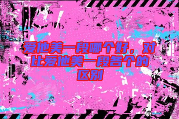 愛他美一段哪個好，對比愛他美一段各個的區(qū)別