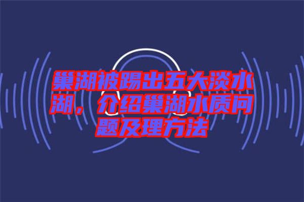 巢湖被踢出五大淡水湖，介紹巢湖水質(zhì)問題及理方法