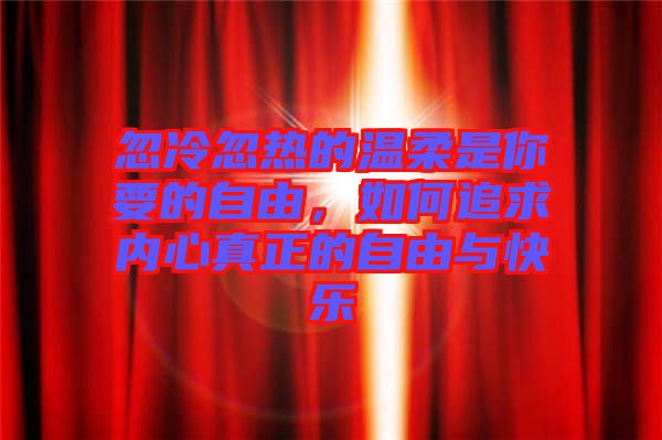 忽冷忽熱的溫柔是你要的自由，如何追求內心真正的自由與快樂