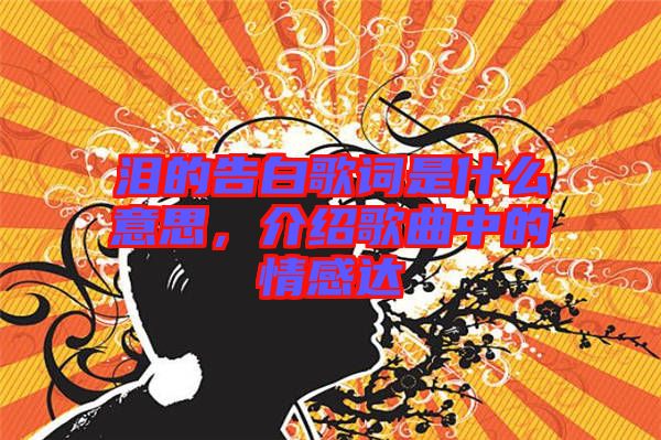 淚的告白歌詞是什么意思，介紹歌曲中的情感達