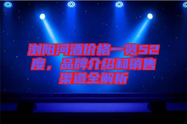 瀏陽河酒價格一覽52度，品牌介紹和銷售渠道全解析