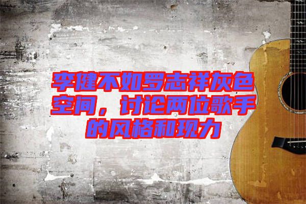 李健不如羅志祥灰色空間，討論兩位歌手的風格和現力