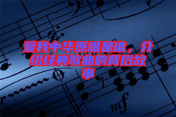 愛我中華原唱是誰，介紹經典歌曲的背后故事