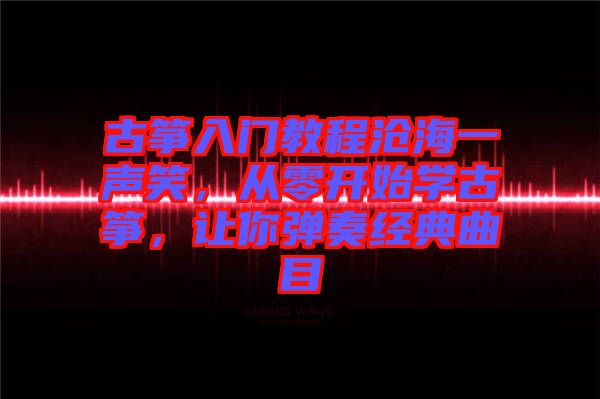 古箏入門(mén)教程滄海一聲笑，從零開(kāi)始學(xué)古箏，讓你彈奏經(jīng)典曲目