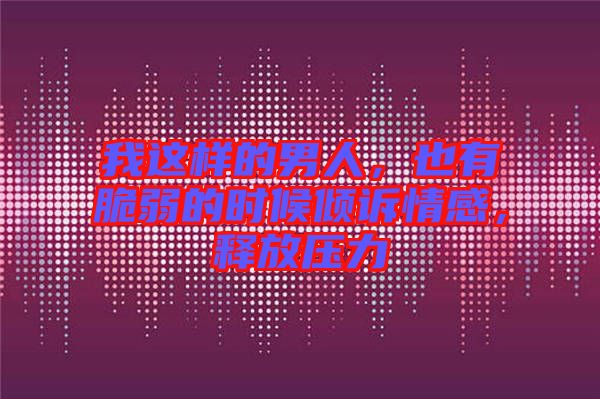 我這樣的男人，也有脆弱的時候傾訴情感，釋放壓力