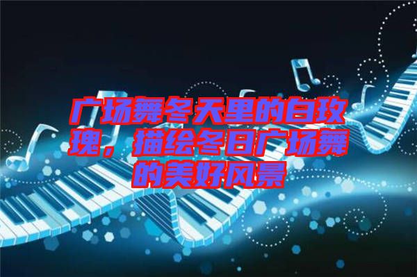 廣場舞冬天里的白玫瑰，描繪冬日廣場舞的美好風(fēng)景