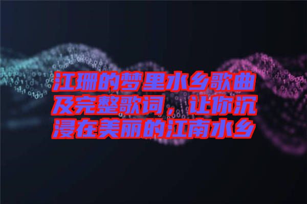 江珊的夢里水鄉(xiāng)歌曲及完整歌詞，讓你沉浸在美麗的江南水鄉(xiāng)