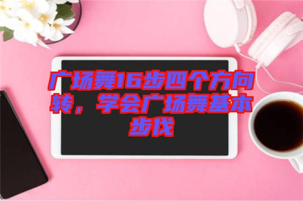 廣場舞16步四個方向轉(zhuǎn)，學會廣場舞基本步伐