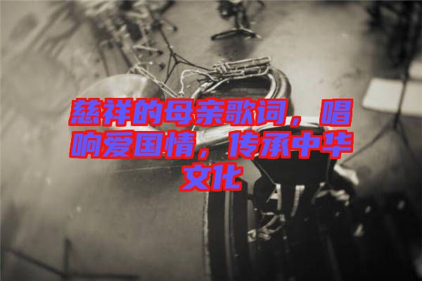慈祥的母親歌詞，唱響愛國(guó)情，傳承中華文化