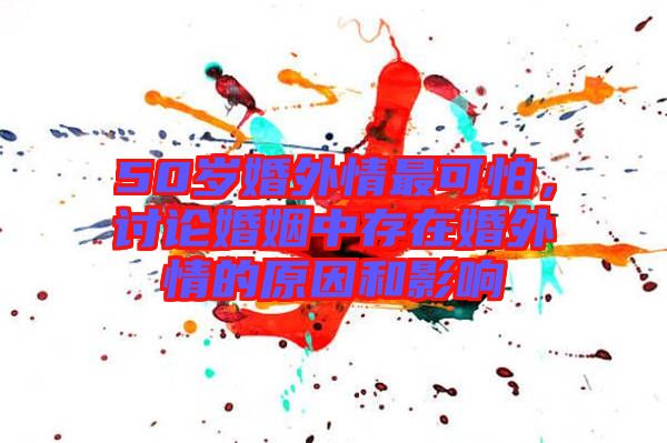 50歲婚外情最可怕，討論婚姻中存在婚外情的原因和影響