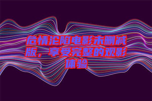 危情淪陷電影未刪減版，享受完整的觀影體驗