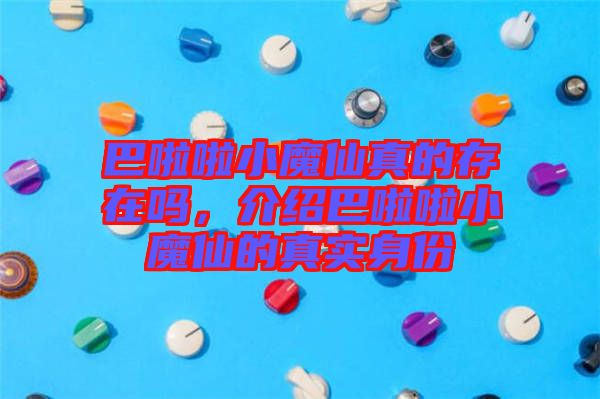 巴啦啦小魔仙真的存在嗎，介紹巴啦啦小魔仙的真實身份