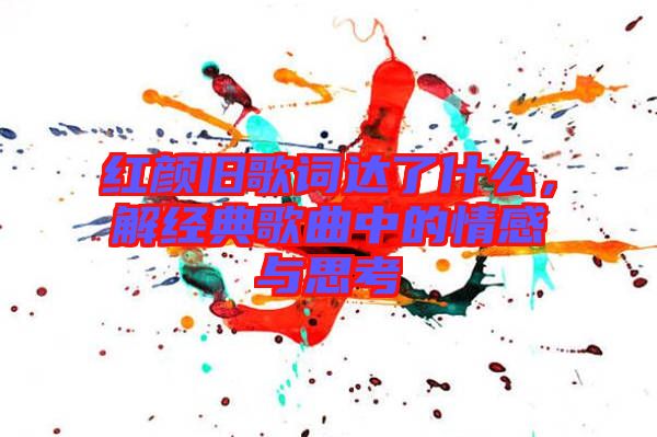 紅顏舊歌詞達(dá)了什么，解經(jīng)典歌曲中的情感與思考