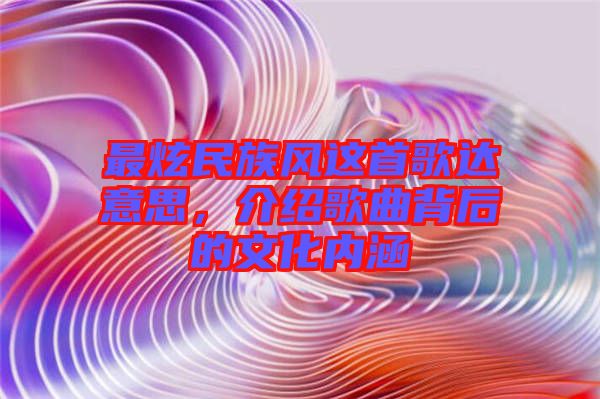 最炫民族風這首歌達意思，介紹歌曲背后的文化內(nèi)涵