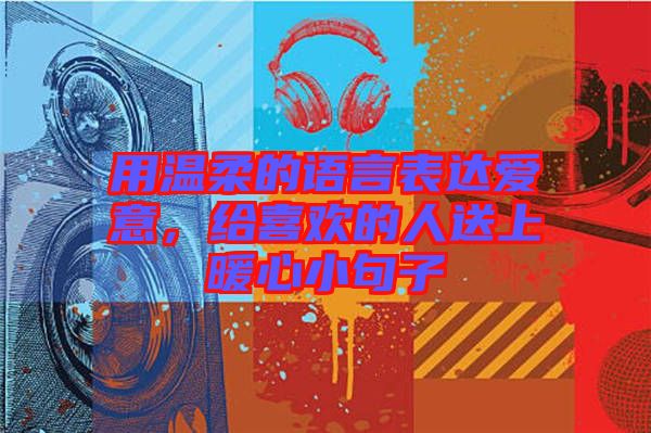 用溫柔的語言表達愛意，給喜歡的人送上暖心小句子