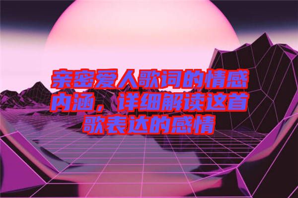 親密愛人歌詞的情感內(nèi)涵，詳細(xì)解讀這首歌表達(dá)的感情