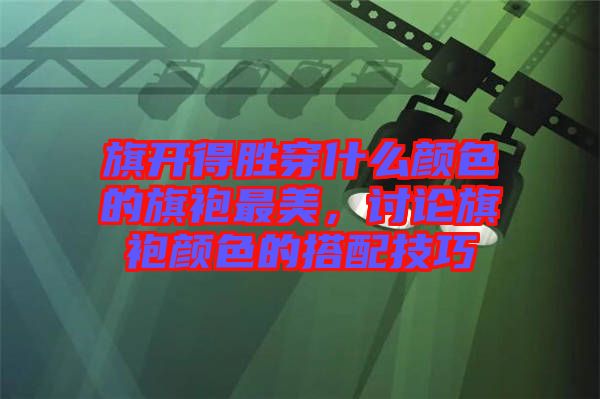 旗開得勝穿什么顏色的旗袍最美，討論旗袍顏色的搭配技巧