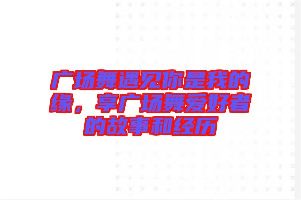 廣場舞遇見你是我的緣，享廣場舞愛好者的故事和經歷