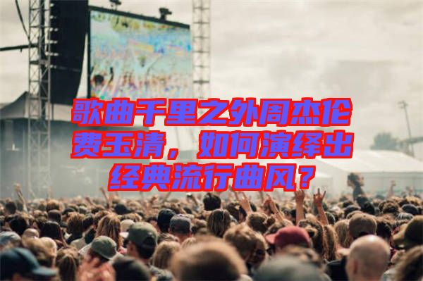 歌曲千里之外周杰倫費玉清，如何演繹出經典流行曲風？