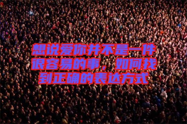 想說愛你并不是一件很容易的事，如何找到正確的表達方式