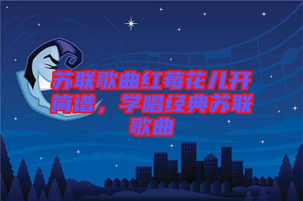 蘇聯歌曲紅莓花兒開簡譜，學唱經典蘇聯歌曲