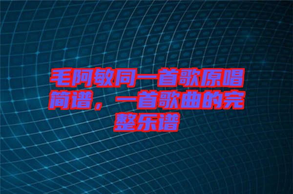 毛阿敏同一首歌原唱簡譜，一首歌曲的完整樂譜
