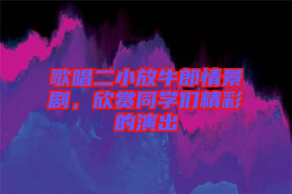 歌唱二小放牛郎情景劇，欣賞同學們精彩的演出