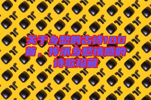 關于鄉愁的古詩100首，傳承鄉愁情感的詩歌珍藏