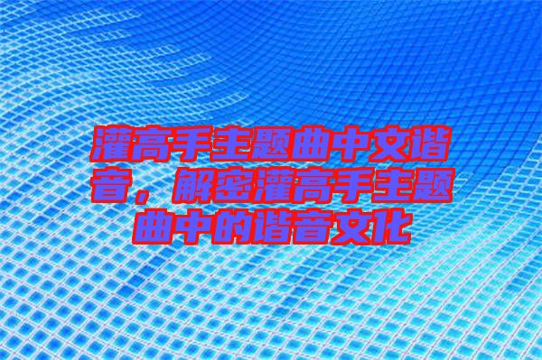 灌高手主題曲中文諧音，解密灌高手主題曲中的諧音文化