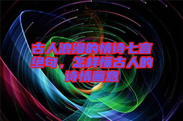 古人浪漫的情詩七言絕句，怎樣懂古人的詩情畫意