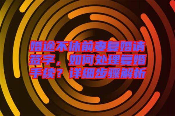 婚途不休前妻復(fù)婚請(qǐng)簽字，如何處理復(fù)婚手續(xù)？詳細(xì)步驟解析