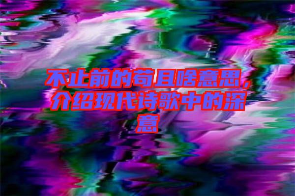 不止前的茍且啥意思，介紹現(xiàn)代詩歌中的深意