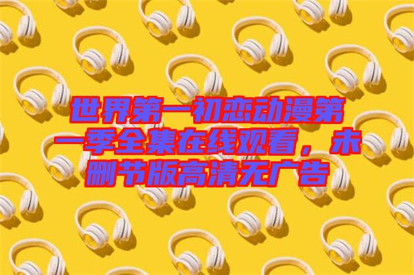 世界第一初戀動漫第一季全集在線觀看，未刪節版高清無廣告