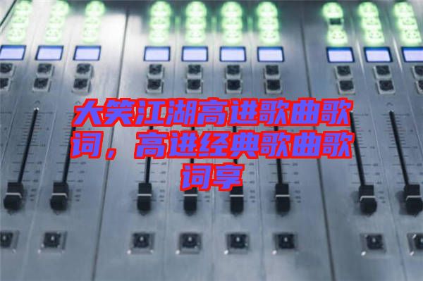大笑江湖高進(jìn)歌曲歌詞，高進(jìn)經(jīng)典歌曲歌詞享