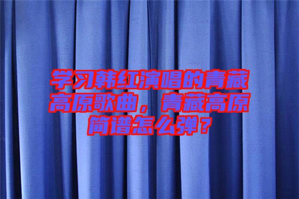 學習韓紅演唱的青藏高原歌曲，青藏高原簡譜怎么彈？