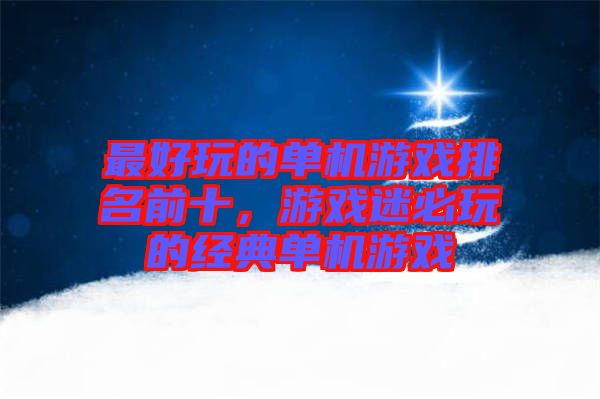 最好玩的單機游戲排名前十，游戲迷必玩的經典單機游戲