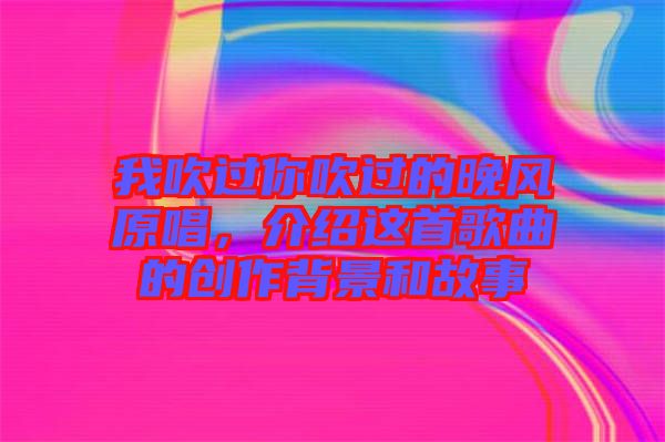 我吹過你吹過的晚風原唱，介紹這首歌曲的創作背景和故事