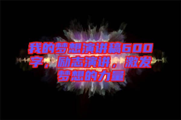 我的夢想演講稿600字，勵(lì)志演講，激發(fā)夢想的力量